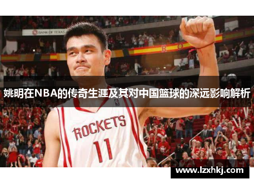 姚明在NBA的传奇生涯及其对中国篮球的深远影响解析