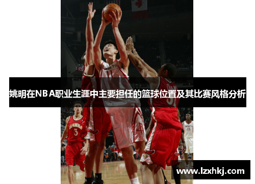 姚明在NBA职业生涯中主要担任的篮球位置及其比赛风格分析