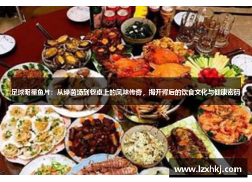 足球明星鱼片：从绿茵场到餐桌上的风味传奇，揭开背后的饮食文化与健康密码