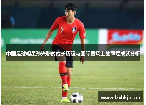 中国足球明星孙兴慜的成长历程与国际赛场上的辉煌成就分析