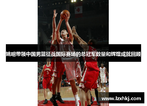 姚明带领中国男篮征战国际赛场的总冠军数量和辉煌成就回顾