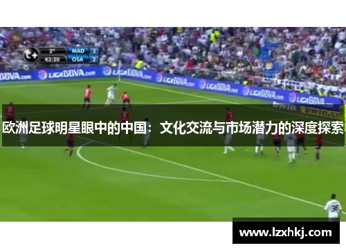 欧洲足球明星眼中的中国：文化交流与市场潜力的深度探索