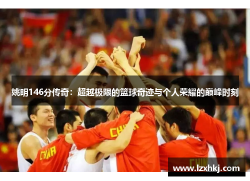 姚明146分传奇：超越极限的篮球奇迹与个人荣耀的巅峰时刻