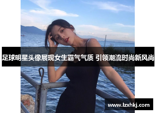 足球明星头像展现女生霸气气质 引领潮流时尚新风尚