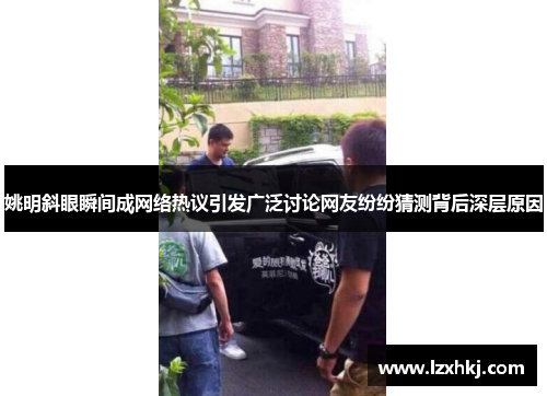 姚明斜眼瞬间成网络热议引发广泛讨论网友纷纷猜测背后深层原因