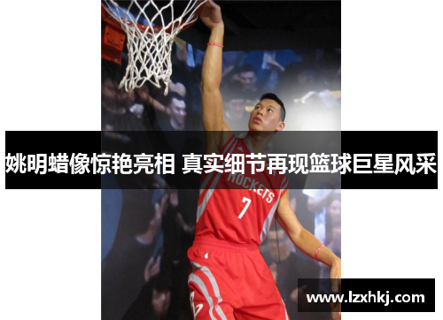姚明蜡像惊艳亮相 真实细节再现篮球巨星风采