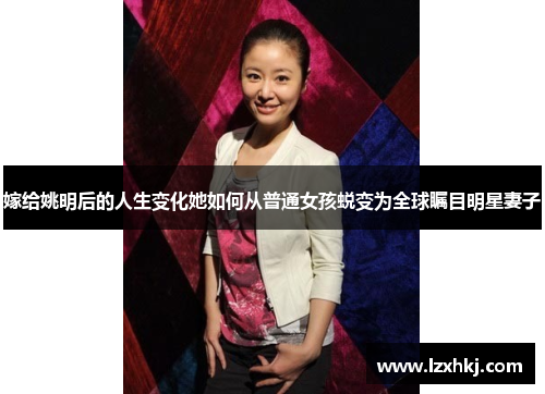 嫁给姚明后的人生变化她如何从普通女孩蜕变为全球瞩目明星妻子