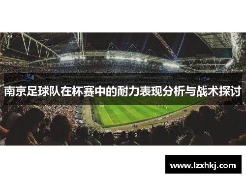 南京足球队在杯赛中的耐力表现分析与战术探讨