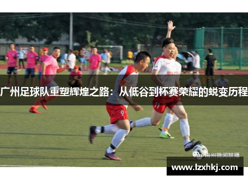 广州足球队重塑辉煌之路：从低谷到杯赛荣耀的蜕变历程