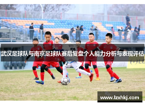 武汉足球队与南京足球队赛后复盘个人能力分析与表现评估