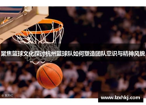 聚焦篮球文化探讨杭州篮球队如何塑造团队意识与精神风貌