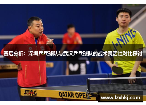 赛后分析：深圳乒乓球队与武汉乒乓球队的战术灵活性对比探讨