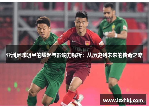 亚洲足球明星的崛起与影响力解析：从历史到未来的传奇之路