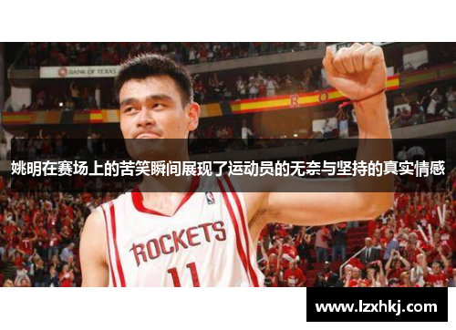 姚明在赛场上的苦笑瞬间展现了运动员的无奈与坚持的真实情感