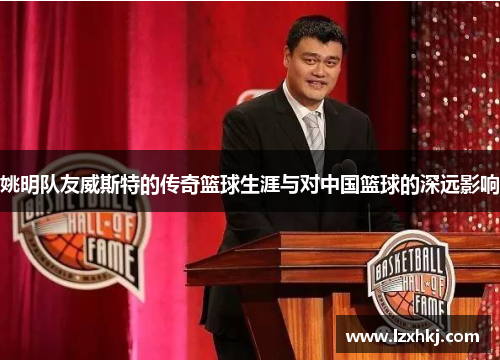 姚明队友威斯特的传奇篮球生涯与对中国篮球的深远影响