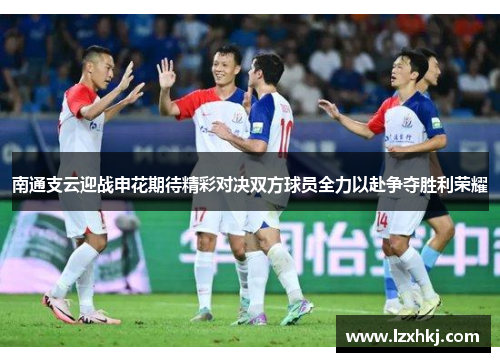 南通支云迎战申花期待精彩对决双方球员全力以赴争夺胜利荣耀