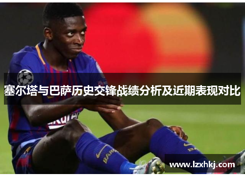 塞尔塔与巴萨历史交锋战绩分析及近期表现对比