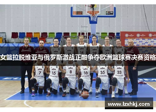 女篮拉脱维亚与俄罗斯激战正酣争夺欧洲篮球赛决赛资格