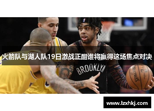 火箭队与湖人队19日激战正酣谁将赢得这场焦点对决
