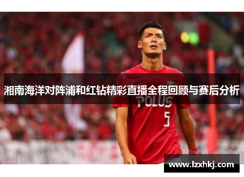 湘南海洋对阵浦和红钻精彩直播全程回顾与赛后分析