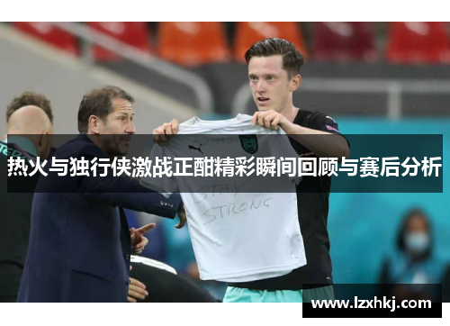 热火与独行侠激战正酣精彩瞬间回顾与赛后分析