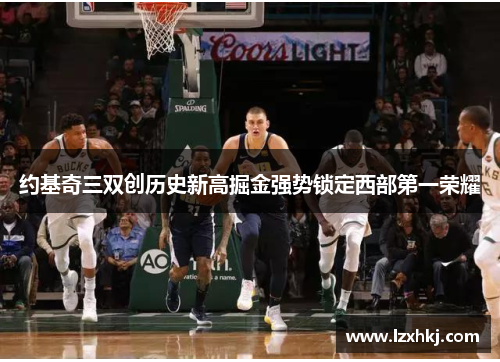 约基奇三双创历史新高掘金强势锁定西部第一荣耀