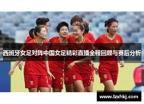 西班牙女足对阵中国女足精彩直播全程回顾与赛后分析